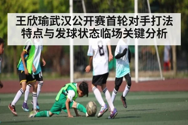 王欣瑜武汉公开赛首轮对手打法特点与发球状态临场关键分析