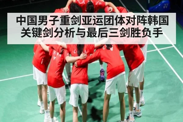 中国男子重剑亚运团体对阵韩国关键剑分析与最后三剑胜负手
